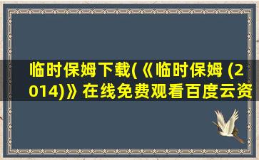 临时保姆下载(《临时保姆 (2014)》在线免费观看百度云资源,求下载)